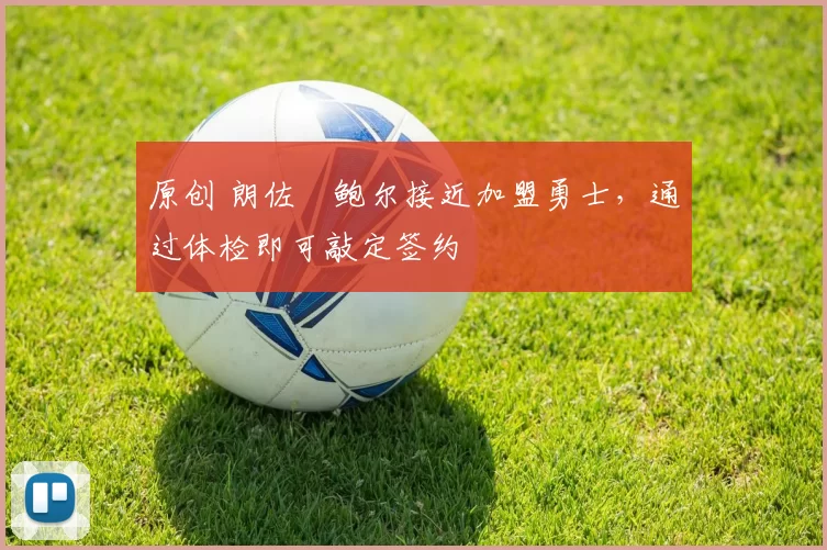 原创 朗佐・鲍尔接近加盟勇士，通过体检即可敲定签约