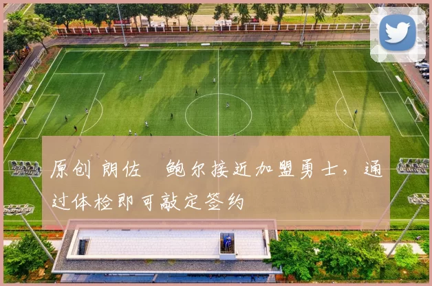 原创 朗佐・鲍尔接近加盟勇士，通过体检即可敲定签约