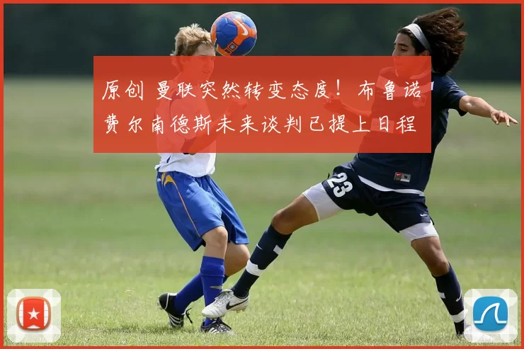 原创 曼联突然转变态度！布鲁诺・费尔南德斯未来谈判已提上日程