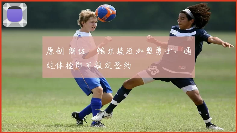 原创 朗佐・鲍尔接近加盟勇士，通过体检即可敲定签约