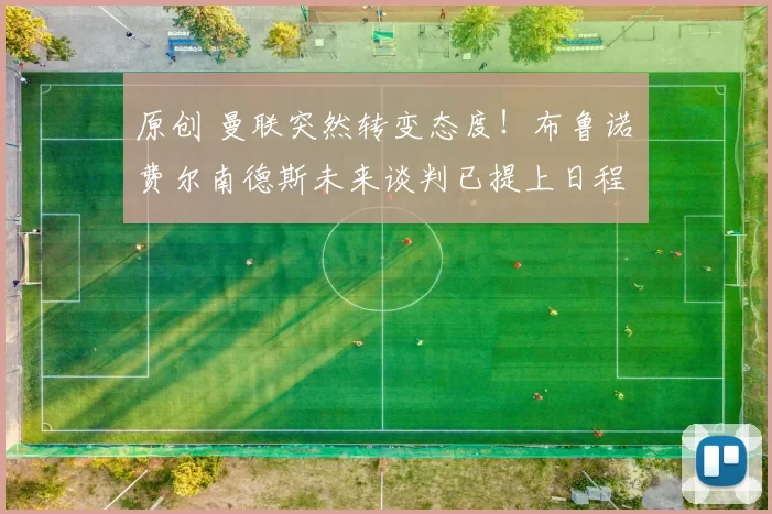 原创 曼联突然转变态度！布鲁诺・费尔南德斯未来谈判已提上日程