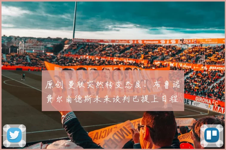 原创 曼联突然转变态度！布鲁诺・费尔南德斯未来谈判已提上日程