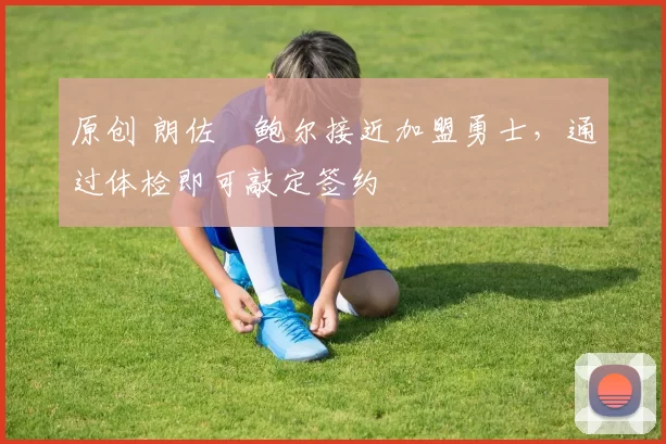 原创 朗佐・鲍尔接近加盟勇士，通过体检即可敲定签约