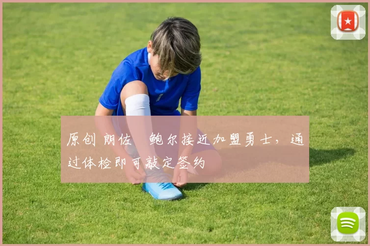 原创 朗佐・鲍尔接近加盟勇士，通过体检即可敲定签约