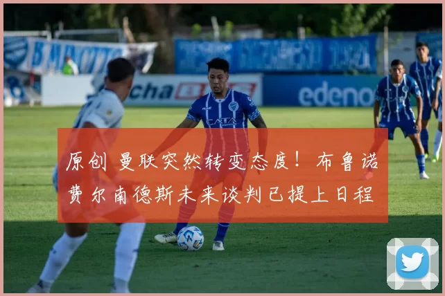 原创 曼联突然转变态度！布鲁诺・费尔南德斯未来谈判已提上日程