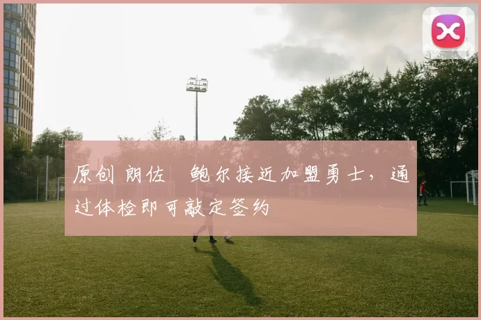 原创 朗佐・鲍尔接近加盟勇士，通过体检即可敲定签约