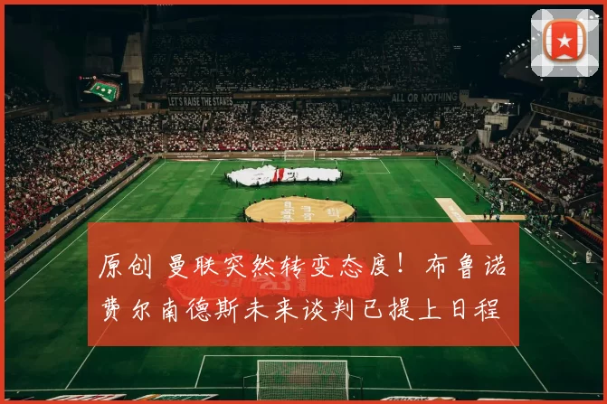 原创 曼联突然转变态度！布鲁诺・费尔南德斯未来谈判已提上日程