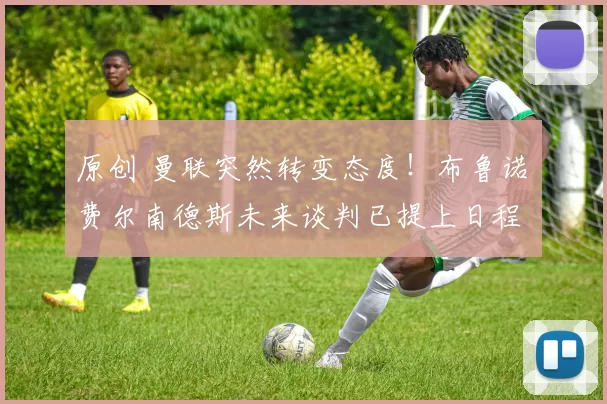 原创 曼联突然转变态度！布鲁诺・费尔南德斯未来谈判已提上日程