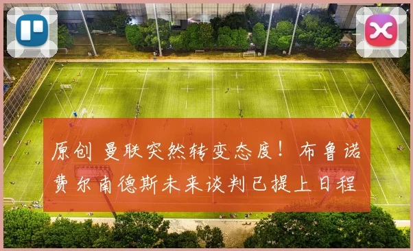 原创 曼联突然转变态度！布鲁诺・费尔南德斯未来谈判已提上日程