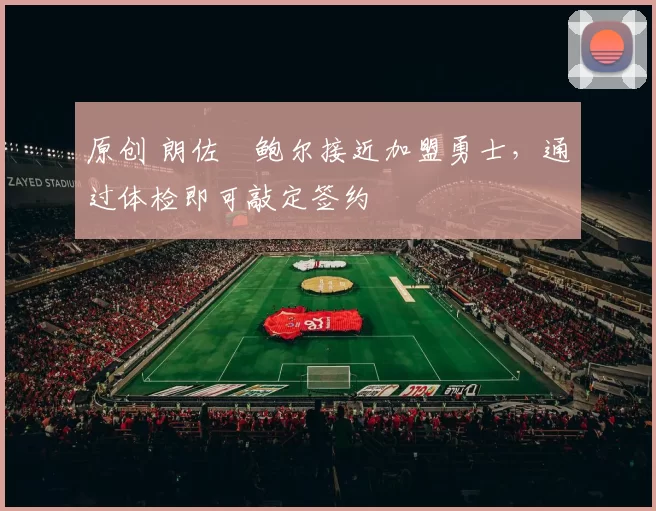 原创 朗佐・鲍尔接近加盟勇士，通过体检即可敲定签约