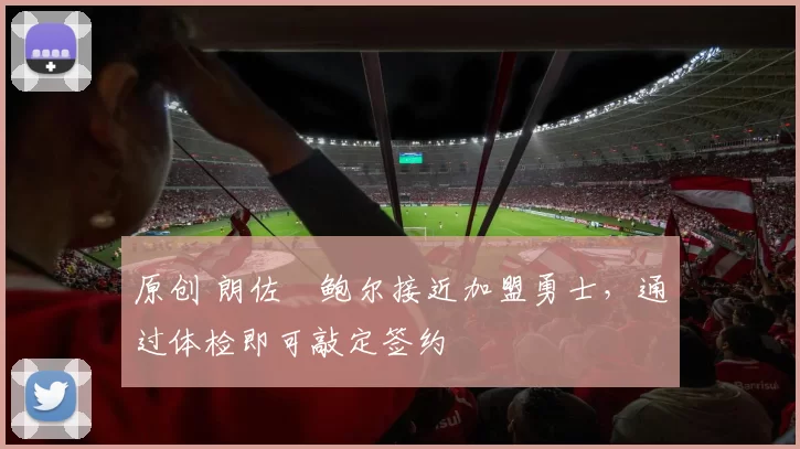 原创 朗佐・鲍尔接近加盟勇士，通过体检即可敲定签约