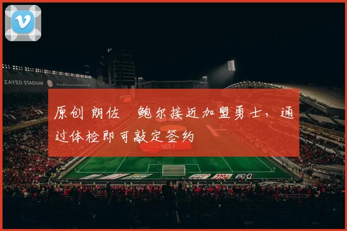 原创 朗佐・鲍尔接近加盟勇士，通过体检即可敲定签约