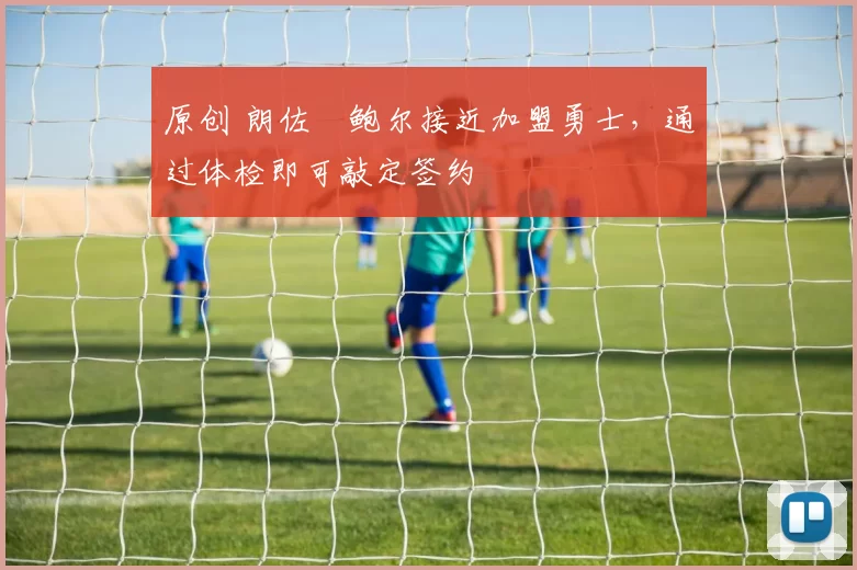 原创 朗佐・鲍尔接近加盟勇士，通过体检即可敲定签约