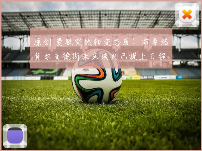 原创 曼联突然转变态度！布鲁诺・费尔南德斯未来谈判已提上日程