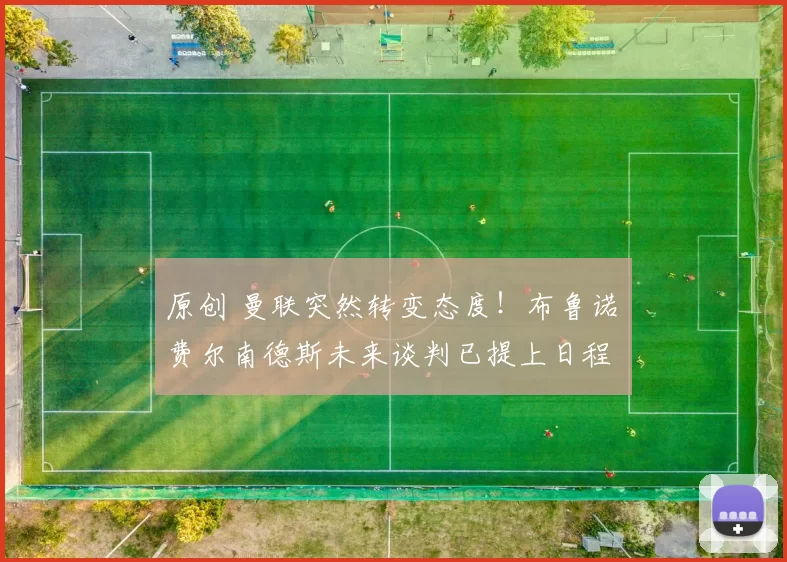 原创 曼联突然转变态度！布鲁诺・费尔南德斯未来谈判已提上日程