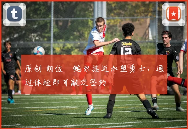 原创 朗佐・鲍尔接近加盟勇士，通过体检即可敲定签约