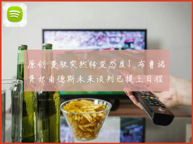 原创 曼联突然转变态度！布鲁诺・费尔南德斯未来谈判已提上日程