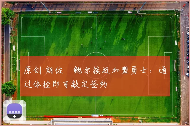 原创 朗佐・鲍尔接近加盟勇士，通过体检即可敲定签约