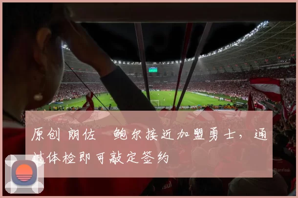 原创 朗佐・鲍尔接近加盟勇士，通过体检即可敲定签约