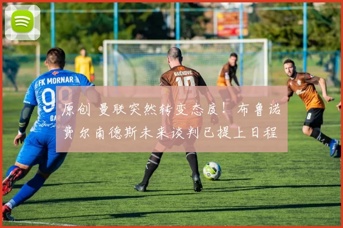 原创 曼联突然转变态度！布鲁诺・费尔南德斯未来谈判已提上日程