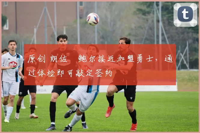 原创 朗佐・鲍尔接近加盟勇士，通过体检即可敲定签约