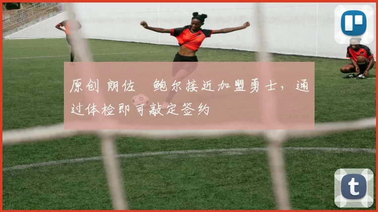 原创 朗佐・鲍尔接近加盟勇士，通过体检即可敲定签约