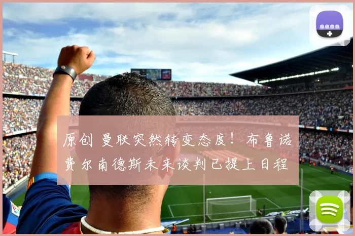 原创 曼联突然转变态度！布鲁诺・费尔南德斯未来谈判已提上日程