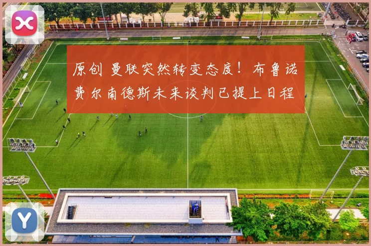 原创 曼联突然转变态度！布鲁诺・费尔南德斯未来谈判已提上日程