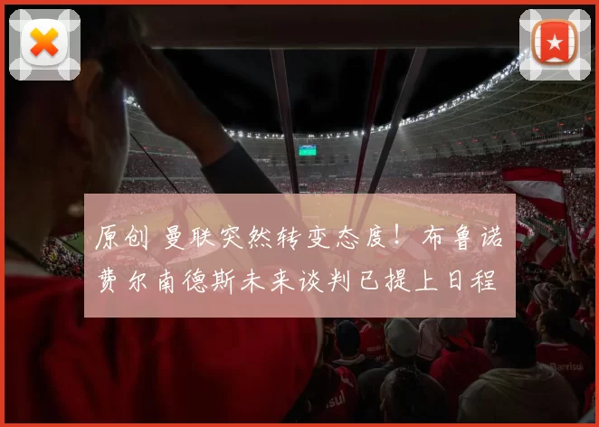 原创 曼联突然转变态度！布鲁诺・费尔南德斯未来谈判已提上日程