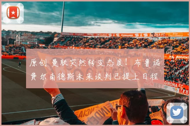 原创 曼联突然转变态度！布鲁诺・费尔南德斯未来谈判已提上日程