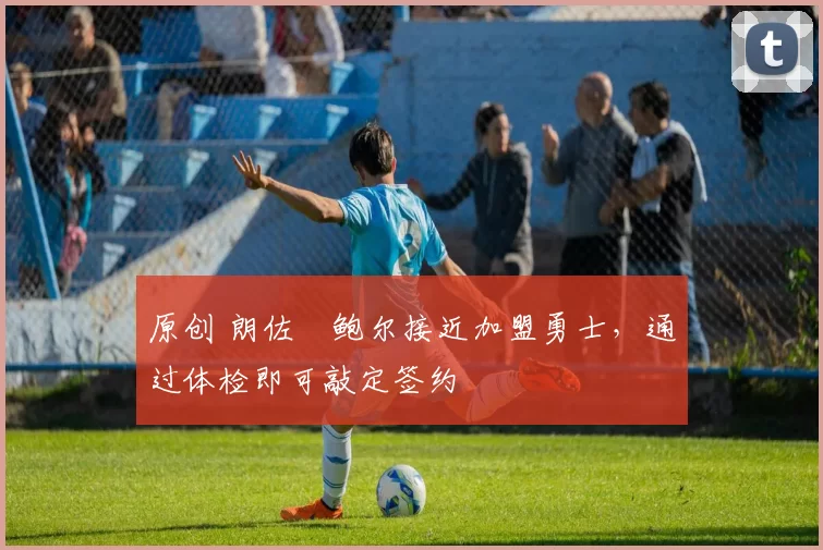 原创 朗佐・鲍尔接近加盟勇士，通过体检即可敲定签约