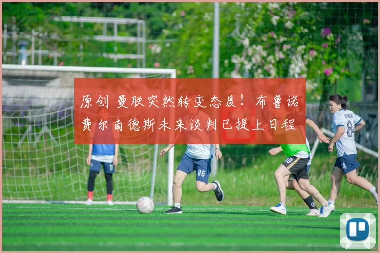 原创 曼联突然转变态度！布鲁诺・费尔南德斯未来谈判已提上日程