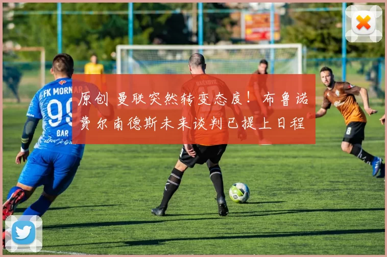 原创 曼联突然转变态度！布鲁诺・费尔南德斯未来谈判已提上日程