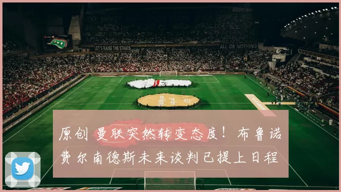 原创 曼联突然转变态度！布鲁诺・费尔南德斯未来谈判已提上日程