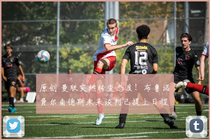 原创 曼联突然转变态度！布鲁诺・费尔南德斯未来谈判已提上日程