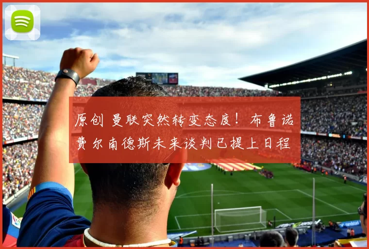 原创 曼联突然转变态度！布鲁诺・费尔南德斯未来谈判已提上日程