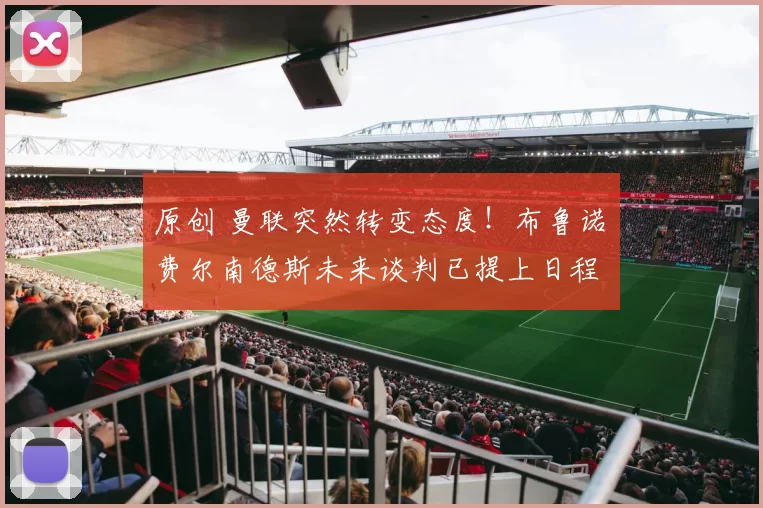 原创 曼联突然转变态度！布鲁诺・费尔南德斯未来谈判已提上日程