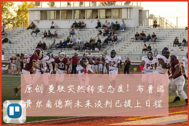 原创 曼联突然转变态度！布鲁诺・费尔南德斯未来谈判已提上日程