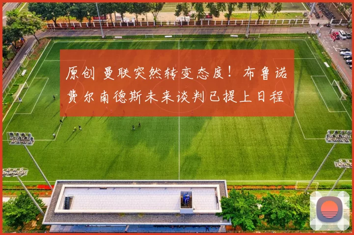 原创 曼联突然转变态度！布鲁诺・费尔南德斯未来谈判已提上日程