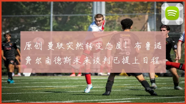 原创 曼联突然转变态度！布鲁诺・费尔南德斯未来谈判已提上日程