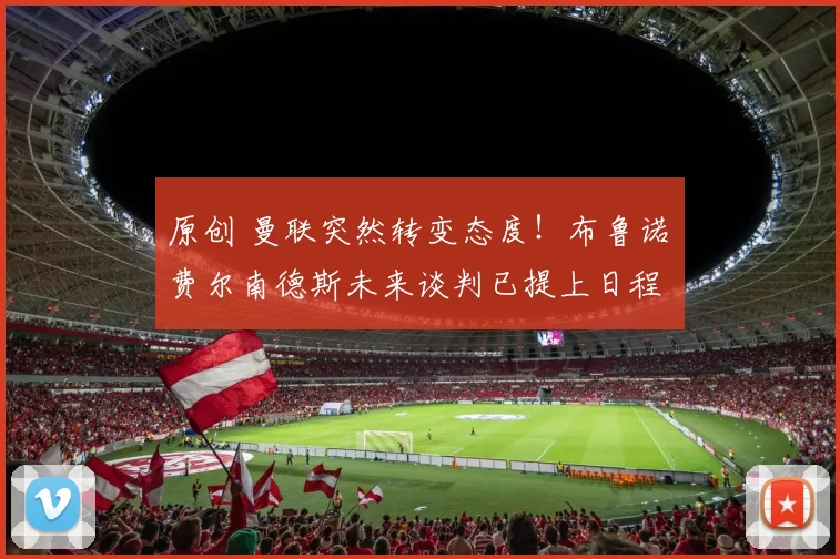 原创 曼联突然转变态度！布鲁诺・费尔南德斯未来谈判已提上日程