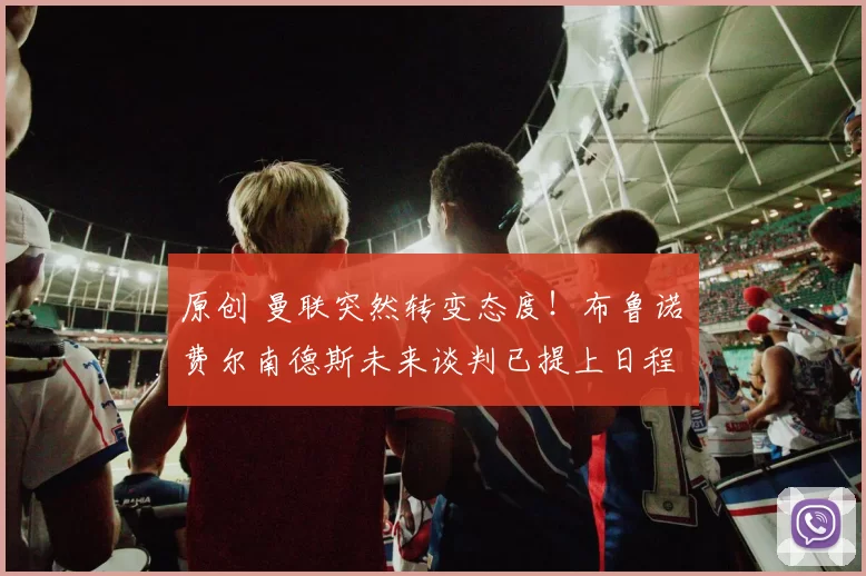 原创 曼联突然转变态度！布鲁诺・费尔南德斯未来谈判已提上日程