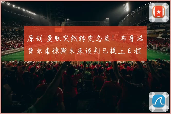 原创 曼联突然转变态度！布鲁诺・费尔南德斯未来谈判已提上日程