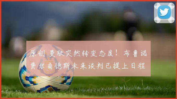 原创 曼联突然转变态度！布鲁诺・费尔南德斯未来谈判已提上日程