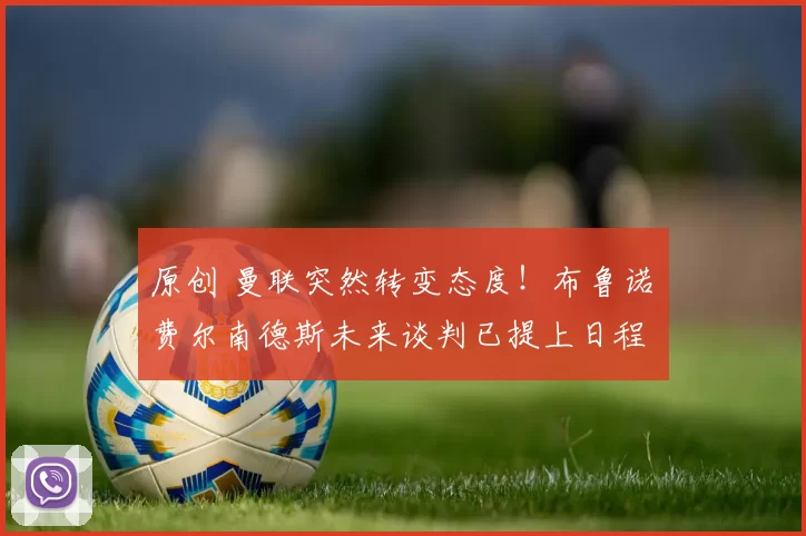 原创 曼联突然转变态度！布鲁诺・费尔南德斯未来谈判已提上日程