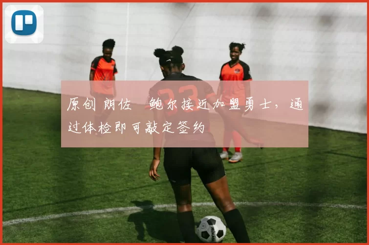 原创 朗佐・鲍尔接近加盟勇士，通过体检即可敲定签约