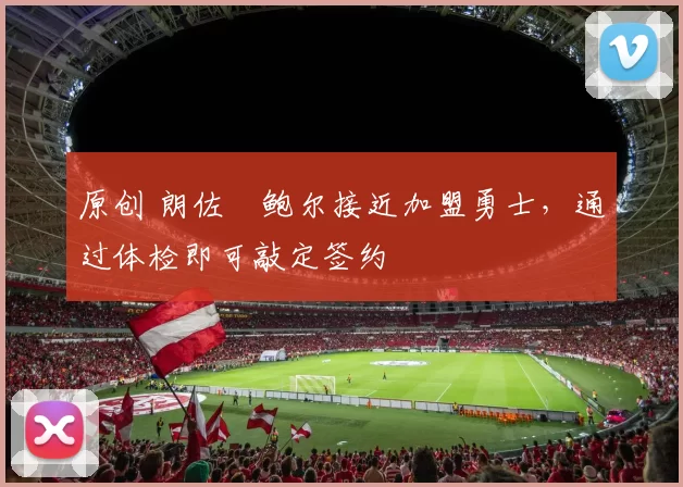 原创 朗佐・鲍尔接近加盟勇士，通过体检即可敲定签约