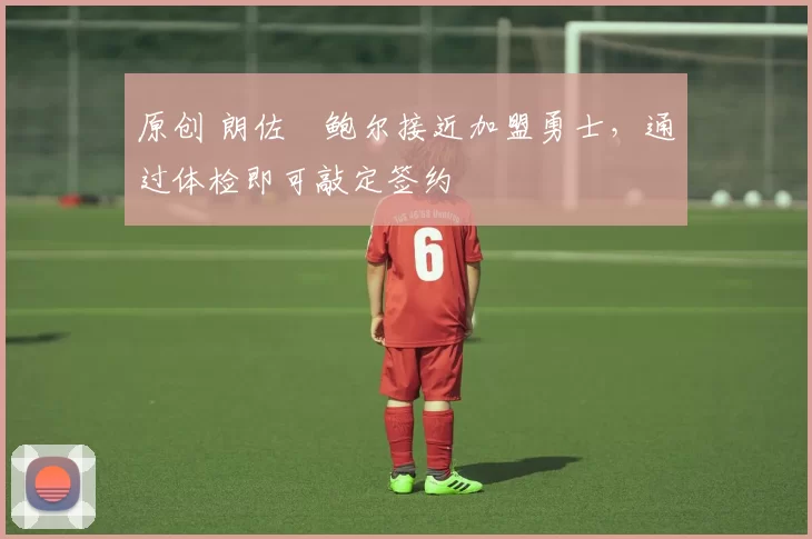 原创 朗佐・鲍尔接近加盟勇士,通过体检即可敲定签约