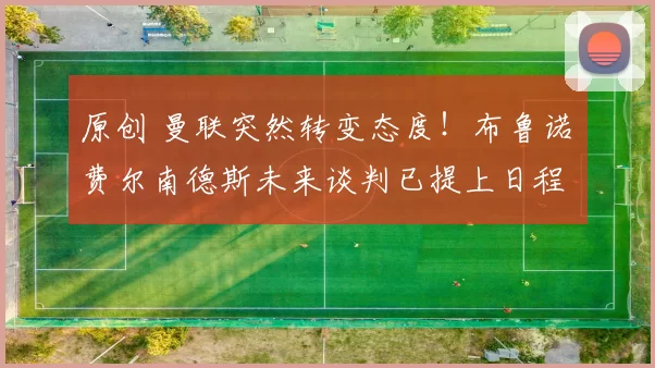 原创 曼联突然转变态度！布鲁诺・费尔南德斯未来谈判已提上日程