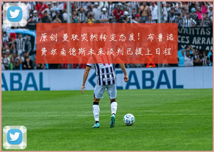 原创 曼联突然转变态度！布鲁诺・费尔南德斯未来谈判已提上日程